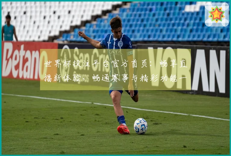 世界杯投注平台官方首页：畅享直播新体验，畅通赛事与精彩功能一手掌握