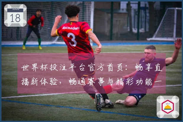 世界杯投注平台官方首页：畅享直播新体验，畅通赛事与精彩功能一手掌握